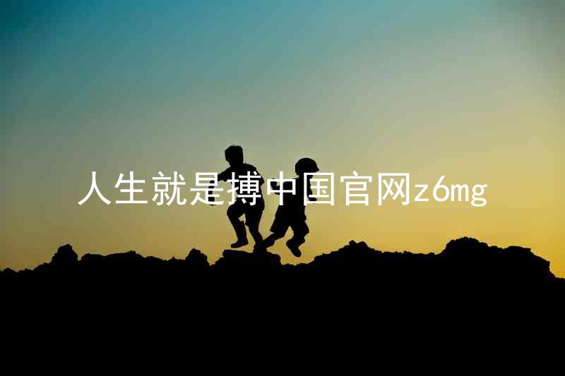 人生就是搏中国官网z6mg
